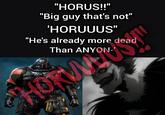 "HORUS!!" "Big guy that's not" 'HORUUUS" 1811 "He's already more dead Than ANYON-' R:O