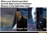 When your friend says their favorite fight scene in Phantom Menace is the lightsaber duel bigger fish fish What about the attack on the big ifunny.co