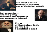 we must abolish money to achieve our proleterian utopia but marx, how are we going measure the worth of our peasants labour? I'm a philosopher look at my big beautiful beard