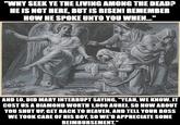 "WHY SEEK YE THE LIVING AMONG THE DEAD? HE IS NOT HERE, BUT IS RISEN! REMEMBER HOW HE SPOKE UNTO YOU WHEN..." AND LO, DID MARY INTERRUPT SAYING, "YEAH, WE KNOW. IT COST US A DIAMOND WORTH 1,000 AUREI. SO HOW ABOUT YOU SHUT UP, GET BACK TO HEAVEN, AND TELL YOUR BOSS WE TOOK CARE OF HIS BOY, SO WE'D APPRECIATE SOME REIMBURSEMENT."