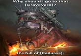 Why should I go to that [Graveyard]? A It's full of [Failures].