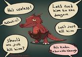 He's useless! Pathetic! Let's feed him to the dragon Let's just kill him Should we just kill him? sketchy_even He's kinda adorable though