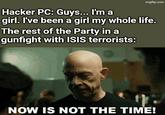 imgflip.com Hacker PC: Guys... I'm a girl. I've been a girl my whole life. The rest of the Party in a gunfight with ISIS terrorists: NOW IS NOT THE TIME!