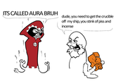 ITS CALLED AURA BRUH dude, you need to get the crucible off my ship, you stink of piss and incense 6 000