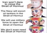Iran won't dare to close the Strait of Hormuz The Navy will escort oil tankers in the Strait of Hormuz We will use military force to open the Strait of Hormuz We don't even need the Strait of Hormuz
