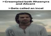 >Creampied both Rhaenyra and Alicent >Gets called an incel