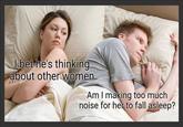 I bet he's thinking about other women Am I making too much noise for her to fall asleep? imgflip.com