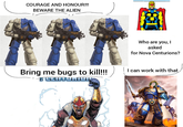 COURAGE AND HONOUR!!! BEWARE THE ALIEN Who are you, I asked for Nova Centurions? Bring me bugs to kill!!!! I can work with that