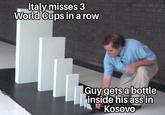 Italy misses 3 World Cups in a row Guy gets a bottle inside his ass in Kosovo