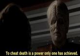 To cheat death is a power only one has achieved.