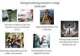 Getting bored/losing motivation in college starter pack Can't focus on subjects you don't find important so you just surf the entire lecture Always thinking whether or not to skip class Not joining as many events as you did earlier or last semester now aker tomorrow next week Procrastinating on the many assignments you have Rushing through homework just to get as much time to yourself as you can