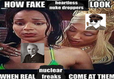 HOW FAKE heartless nuke droppers LOOK nuclear WHEN REAL freaks COME AT THEM