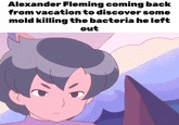 Alexander Fleming coming back from vacation to discover some mold killing the bacteria he left out