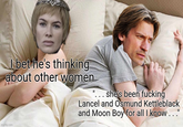 I bet he's thinking about other women ... she's been f------ Lancel and Osmund Kettleblack and Moon Boy for all I know..." imgflip.com