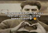Are you 1919 Russia cuz i feel an uprising in my lower class