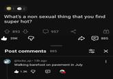 1 2 What's a non sexual thing that you find super hot? 893 39K 957 885 Post comments 885 @locke_xp⚫ 13h ago Walking barefoot on pavement in July 1.3K 68 : ✓