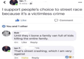 lan 6 mins I support people's choice to street race because it's a victimless crime Like Comment You and 1 other Rob Until they t bone a family van full of kids killing the entire family. 4m Like Reply lan E... an That's street crashing; which I am very against 3m Haha Reply 02