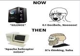 NOW *SILENCE* 0.1 Decibels, Noooooo! THEN *Apache helicopter noises* It's thinking, haha