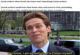 Greek archers when Greek city-states won't stop hiring Cretan archers: (Greek archers would leave their home cities and travel to Crete, pretending to be Cretans so they could be hired by Greek city-states as archers.) You know, I am something of a Cretan myself