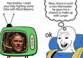 Hey brother, I need your help fighting some Orks with Word Bearers. Wow, Horus is such a nice Warmaster; he gave me a chance to make up with Lorgar ok