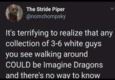The Stride Piper @nomchompsky It's terrifying to realize that any collection of 3-6 white guys you see walking around COULD be Imagine Dragons and there's no way to know