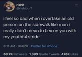 rishi! @rishipuff i feel so bad when i overtake an old person on the sidewalk like man i really didn't mean to flex on you with my youthful stride 6:11 AM 9/4/20 Twitter for iPhone 60.7K Retweets 1,393 Quote Tweets 476K Likes