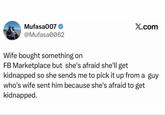 Mufasa007 @Mufasa0062 X.com Wife bought something on FB Marketplace but she's afraid she'll get kidnapped so she sends me to pick it up from a guy who's wife sent him because she's afraid to get kidnapped.