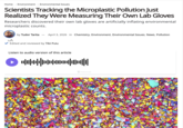 Home→ Environment → Environmental Issues Scientists Tracking the Microplastic Pollution Just Realized They Were Measuring Their Own Lab Gloves Researchers discovered their own lab gloves are artificially inflating environmental microplastic counts. by Tudor Tarita April 3, 2026 in Chemistry, Environment, Environmental Issues, News, Pollution AA Edited and reviewed by Tibi Puiu Listen to audio version of this article Instaread