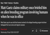 News > World > Americas > US politics Matt Gaetz claims military once briefed him on alien breeding program involving humans when he was in office Matt Gaetz says he was told that humans involved in the alleged breeding program had been kidnapped from war zones and migrant caravans Owen Scott Wednesday 01 April 2026 10:03 EDT 口 20 Comments