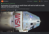 ars TECHNICA SECTIONS ▾ FORUM SIGN IN WHO DOES NO. 2 WORK FOR Artemis II is going so well that all we're left to talk about is frozen urine "I think the fixation on the toilet is kind of human nature." ERIC BERGER – APR 4, 2026 9:12 PM 165 VSVN → The Orion spacecraft is performing well during the Artemis II mission. Credit: NASA