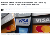 Millions of UK iPhone users locked into "child by default" mode in age verification debacle Published: 30 March 2026 · Last updated: 1 April 2026 Ann-Marie Corvin, Senior Journalist VISA VISA Debit VISA AMERICAN EXPRESS Payment cards. Image by Anna Barclay/Getty Images
