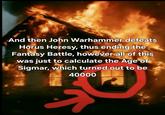 And then John Warhammer defeats Horus Heresy, thus ending the Fantasy Battle, however all of this was just to calculate the Age of Sigmar, which turned out to be 40000