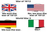 War of 1812 We won the war of 1812! No, we won the war of 1812! World War 2 We lost the war. We?