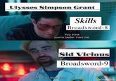 Ulysses Simpson Grant Skills Broadsword-8 You think you're better than me. Sid Vicious Broadsword-9 I am better than you. imgflip.com