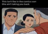 This isn't like in the comics son She ain't taking you back