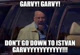 GARVY! GARVY! DON'T GO DOWN TO ISTVAN imgflip.com GARVYYYYYYYYYYY!!!