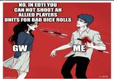 NO, IN ED11 YOU CAN NOT SHOOT AN ALLIED PLAYERS UNITS FOR BAD DICE ROLLS GW ME imgflip.com ADME
