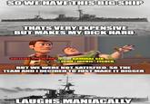 SO WE HAVE THIS BIG SHIP THATS VERY EXPENSIVE BUT MAKES MY D--- HARD. BRITAINS SHIPWORKS ADMIRAL SIR JOHN JACKIE FISHER. BUT WE WERE NOT SATISFIED. SO THE TEAM AND I DECIDED TO JUST MAKE IT BIGGER Imgflip.com LAUGHS MANIACALLY