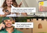 Pun Hub Why did we need radios? our relationship is over. @PunHubOnline Our relationship is what? Over. MEET ME OUTSIDE