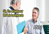 Sir, I'm afraid your DNA is backwards AND?
