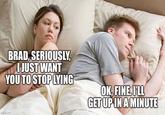 BRAD, SERIOUSLY, I JUST WANT YOU TO STOP LYING OK, FINE, I'LL GET UP IN A MINUTE imgflip.com