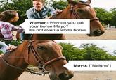 @FunHubOnline Woman: Why do you call your horse Mayo? it's not even a white horse Mayo: [*Neighs*]