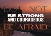 DO NOT BE STRONG AND COURAGEOUS BE AFRAID JOSHUA 1:9