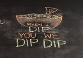 WHEN I DIP YOU WE DIP DIP