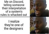Me on Discord, telling someone their interpretation of a system's rules is whacked out I realize they're one of the designers imgflip.com