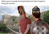 When you're outside Constantinople but Selim forgot to bring the cannon.