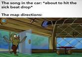 The song in the car: *about to hit the sick beat drop* The map directions: