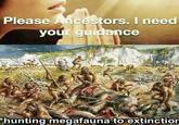 Please Ancestors. I need your guidance hunting megafauna to extinction