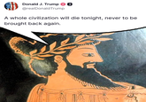 Donald J. Trump @realDonaldTrump A whole civilization will die tonight, never to be brought back again.