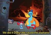 We did it Doey! We saved the orphans!